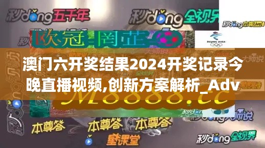 澳门六开奖结果2024开奖记录今晚直播视频,创新方案解析_Advanced9.680-5