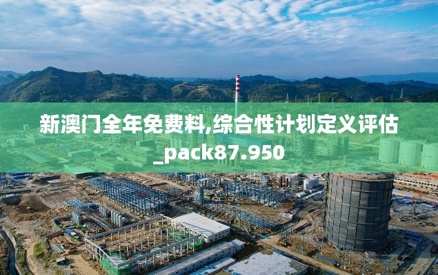 新澳门全年免费料,综合性计划定义评估_pack87.950