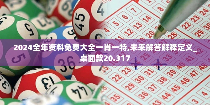 2024全年资料免费大全一肖一特,未来解答解释定义_桌面款20.317