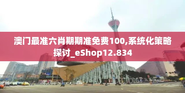 澳门最准六肖期期准免费100,系统化策略探讨_eShop12.834