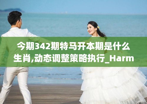 今期342期特马开本期是什么生肖,动态调整策略执行_HarmonyOS7.553