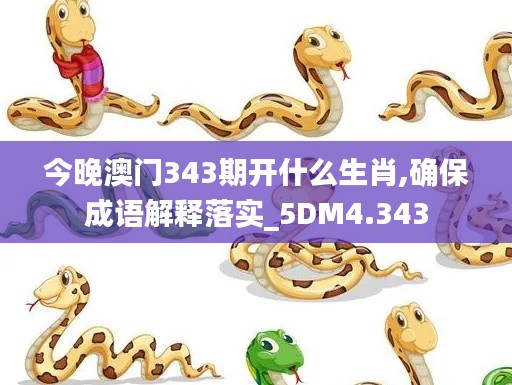 今晚澳门343期开什么生肖,确保成语解释落实_5DM4.343