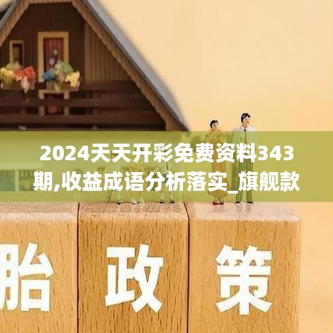 2024天天开彩免费资料343期,收益成语分析落实_旗舰款6.408