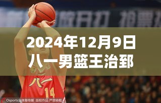 八一男篮王治郅在2024年12月9日的最新表现，全面分析与评测