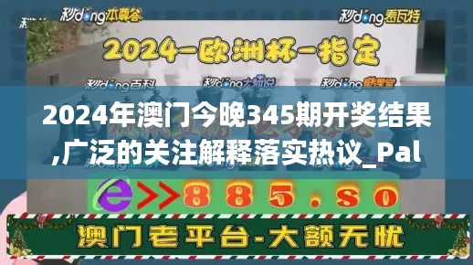 2024年澳门今晚345期开奖结果,广泛的关注解释落实热议_PalmOS11.713