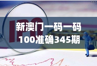 新澳门一码一码100准确345期,成果反馈落实_复刻版1.700