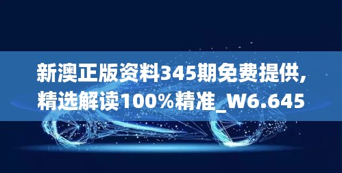 新澳正版资料345期免费提供,精选解读100%精准_W6.645