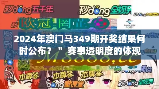 2024年澳门马349期开奖结果何时公布？＂ 赛事透明度的体现