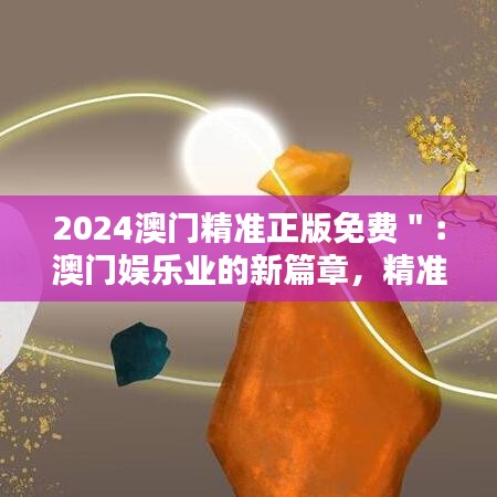 2024澳门精准正版免费＂：澳门娱乐业的新篇章，精准服务引领时代潮流