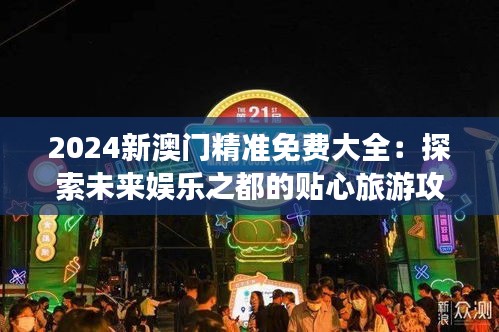 2024新澳门精准免费大全：探索未来娱乐之都的贴心旅游攻略