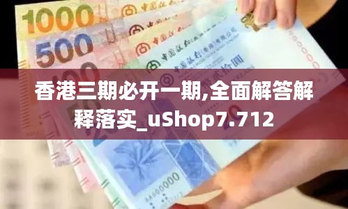 香港三期必开一期,全面解答解释落实_uShop7.712