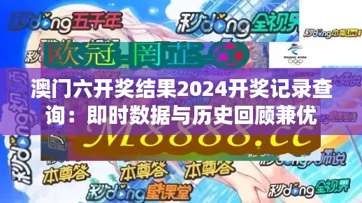 澳门六开奖结果2024开奖记录查询：即时数据与历史回顾兼优