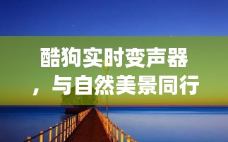 酷狗实时变声器，与自然美景同行，开启心灵宁静之旅