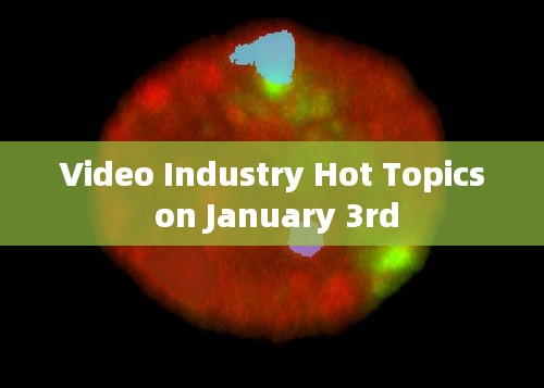 Video Industry Trends on January 3rd热议话题