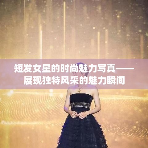 短发女星的时尚魅力写真——展现独特风采的魅力瞬间