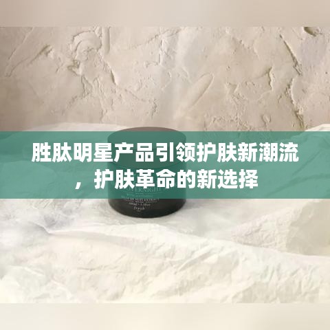 胜肽明星产品引领护肤新潮流，护肤革命的新选择