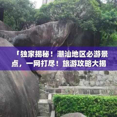 「独家揭秘！潮汕地区必游景点，一网打尽！旅游攻略大揭秘！」