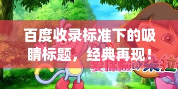 百度收录标准下的吸睛标题，经典再现！探寻小红帽动画片的奇幻之旅！