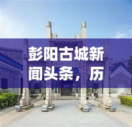 彭阳古城新闻头条，历史与现代的完美交融之地