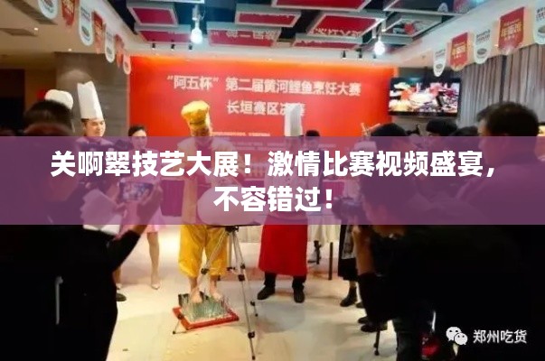 关啊翠技艺大展！激情比赛视频盛宴，不容错过！