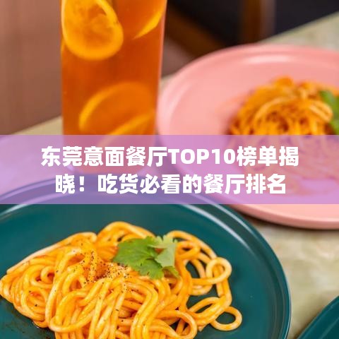 东莞意面餐厅TOP10榜单揭晓！吃货必看的餐厅排名