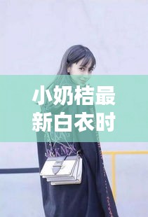 小奶桔最新白衣时尚潮流，品牌新动向揭秘