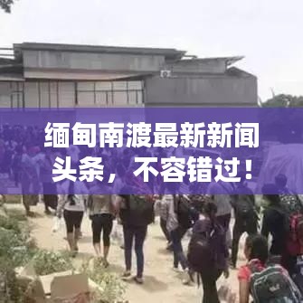 缅甸南渡最新新闻头条，不容错过！