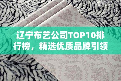 辽宁布艺公司TOP10排行榜，精选优质品牌引领潮流