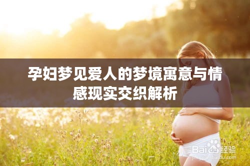 孕妇梦见爱人的梦境寓意与情感现实交织解析