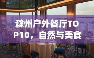 滁州户外餐厅TOP10，自然与美食的绝佳融合体验