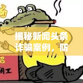 揭秘新闻头条诈骗案例，防范身边陷阱，保护自身财产安全！