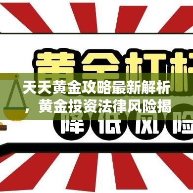 天天黄金攻略最新解析，黄金投资法律风险揭秘与防范