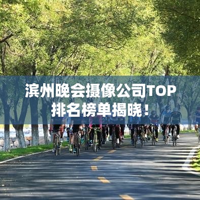 滨州晚会摄像公司TOP排名榜单揭晓！