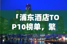 「浦东酒店TOP10榜单，繁华都市住宿精选指南」