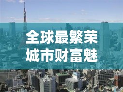 全球最繁荣城市财富魅力大揭秘，最新世界富城市排名榜单！