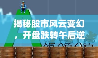 揭秘股市风云变幻，开盘跌转午后逆袭现象解析