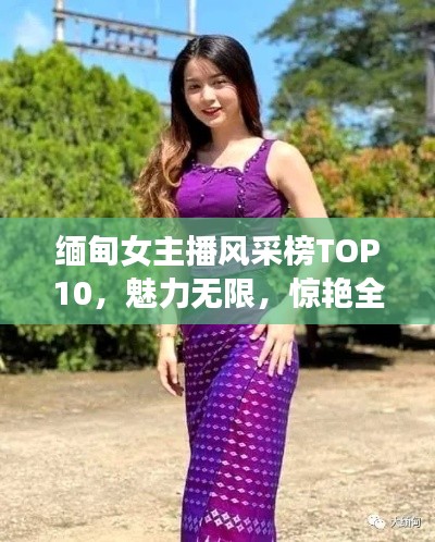 缅甸女主播风采榜TOP10，魅力无限，惊艳全球！