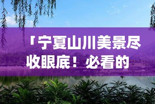 「宁夏山川美景尽收眼底！必看的旅游攻略」