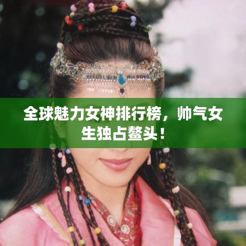 全球魅力女神排行榜，帅气女生独占鳌头！