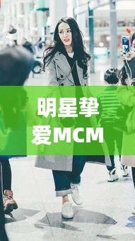 明星挚爱MCM包包，时尚潮流之巅的象征