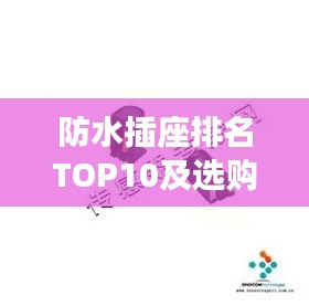 防水插座排名TOP10及选购指南，市场洞察助你选购优质产品