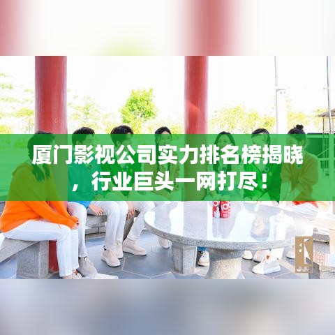 厦门影视公司实力排名榜揭晓，行业巨头一网打尽！