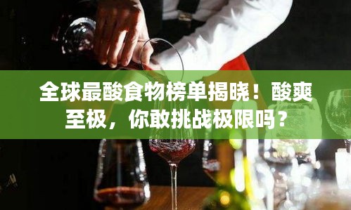 全球最酸食物榜单揭晓！酸爽至极，你敢挑战极限吗？