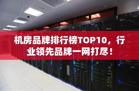 机房品牌排行榜TOP10，行业领先品牌一网打尽！