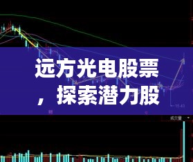 远方光电股票，探索潜力股，把握投资机遇