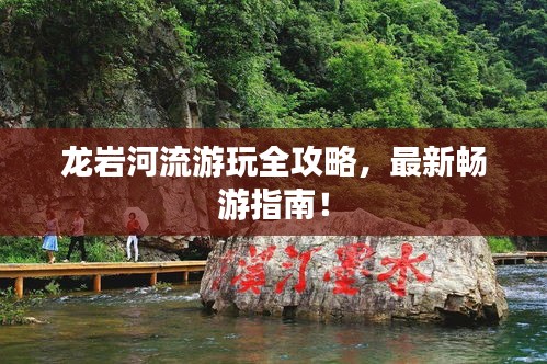 龙岩河流游玩全攻略，最新畅游指南！