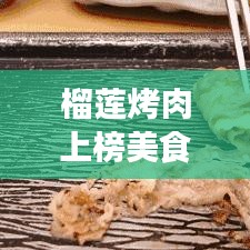 榴莲烤肉上榜美食榜单前十，味蕾盛宴不容错过！