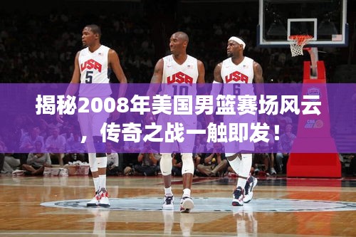 揭秘2008年美国男篮赛场风云，传奇之战一触即发！