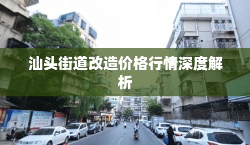 汕头街道改造价格行情深度解析