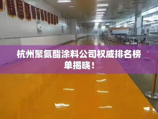 杭州聚氨酯涂料公司权威排名榜单揭晓！